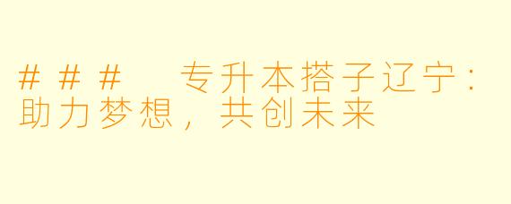 ### 专升本搭子辽宁：助力梦想，共创未来