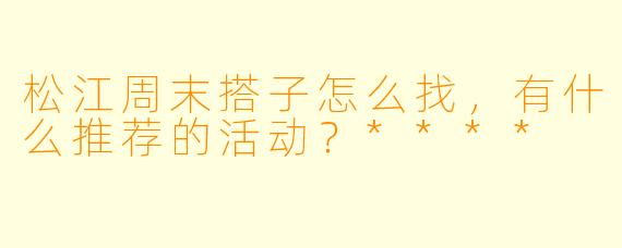 松江周末搭子怎么找,有什么推荐的活动?****