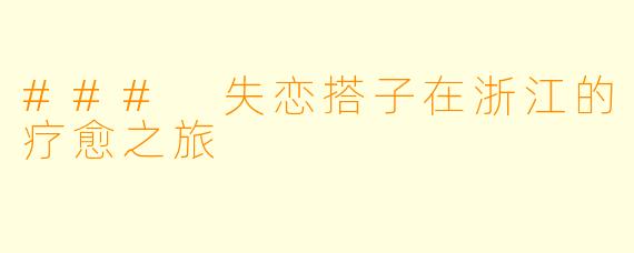 ### 失恋搭子在浙江的疗愈之旅