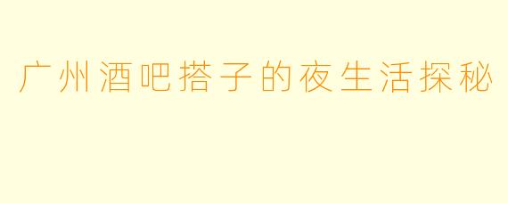 广州酒吧搭子的夜生活探秘