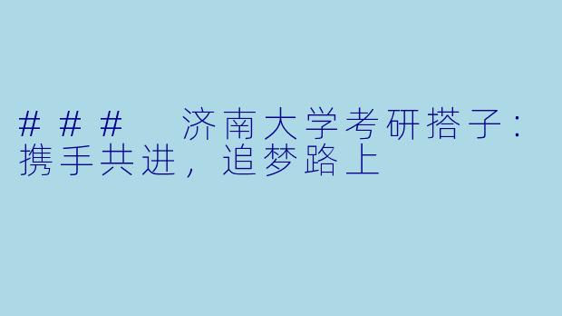 ### 济南大学考研搭子：携手共进，追梦路上