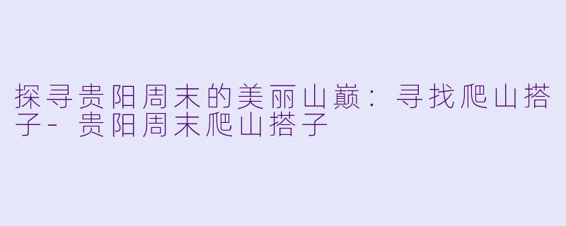 探寻贵阳周末的美丽山巅：寻找爬山搭子-贵阳周末爬山搭子