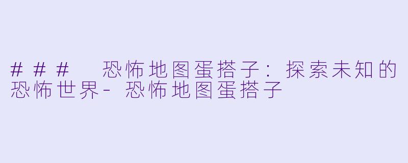 ### 恐怖地图蛋搭子：探索未知的恐怖世界-恐怖地图蛋搭子