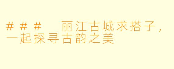 ### 丽江古城求搭子，一起探寻古韵之美