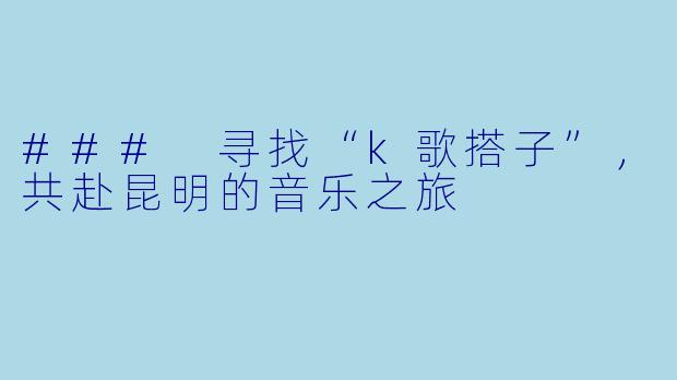 ### 寻找“k歌搭子”,共赴昆明的音乐之旅
