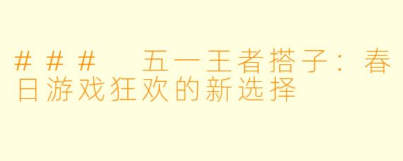 ### 五一王者搭子：春日游戏狂欢的新选择