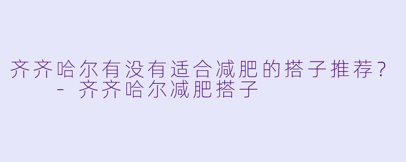 齐齐哈尔有没有适合减肥的搭子推荐？  