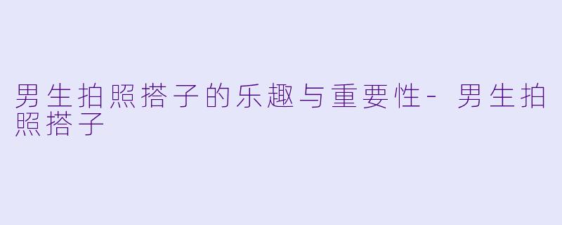 男生拍照搭子的乐趣与重要性-男生拍照搭子
