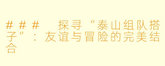 ### 探寻“泰山组队搭子”：友谊与冒险的完美结合