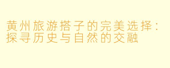 黄州旅游搭子的完美选择：探寻历史与自然的交融