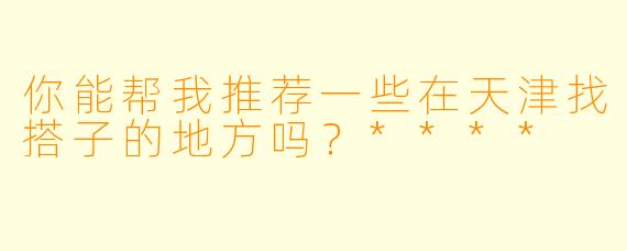 你能帮我推荐一些在天津找搭子的地方吗？****