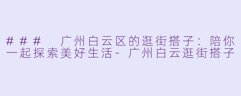 ### 广州白云区的逛街搭子：陪你一起探索美好生活-广州白云逛街搭子
