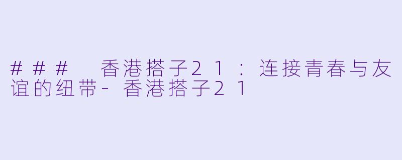 ### 香港搭子21：连接青春与友谊的纽带-香港搭子21