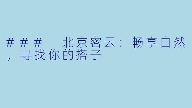 ### 北京密云:畅享自然,寻找你的搭子