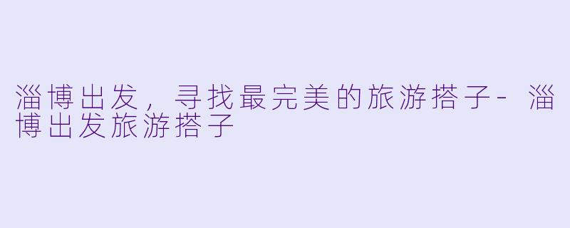 淄博出发，寻找最完美的旅游搭子-淄博出发旅游搭子