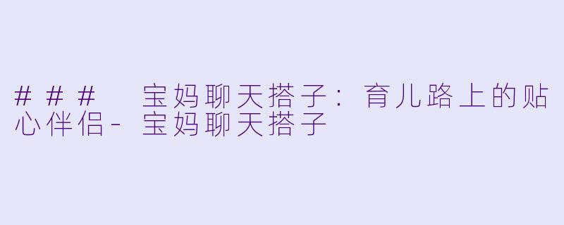### 宝妈聊天搭子：育儿路上的贴心伴侣-宝妈聊天搭子