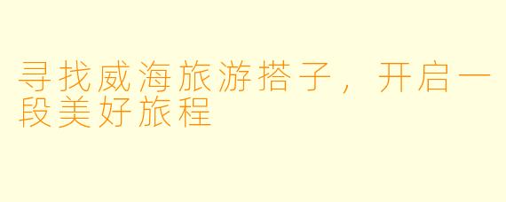 寻找威海旅游搭子，开启一段美好旅程