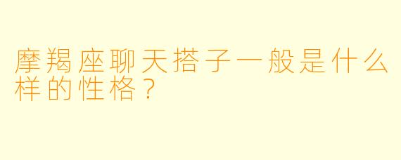 摩羯座聊天搭子一般是什么样的性格？  