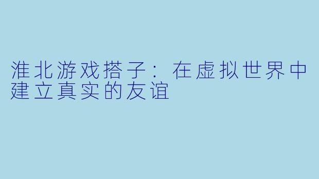淮北游戏搭子：在虚拟世界中建立真实的友谊