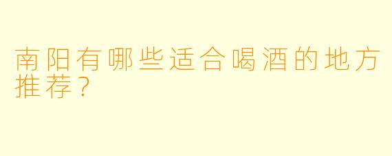南阳有哪些适合喝酒的地方推荐?