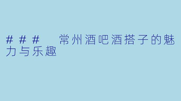 ### 常州酒吧酒搭子的魅力与乐趣