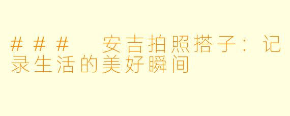 ### 安吉拍照搭子：记录生活的美好瞬间