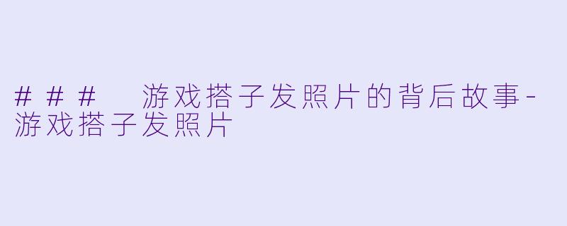 ### 游戏搭子发照片的背后故事-游戏搭子发照片