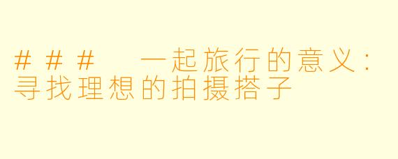 ### 一起旅行的意义：寻找理想的拍摄搭子