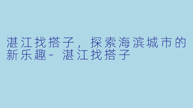 湛江找搭子，探索海滨城市的新乐趣-湛江找搭子