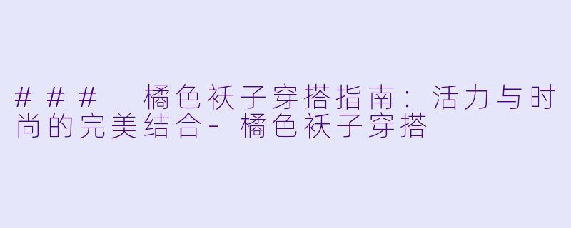 ### 橘色袄子穿搭指南：活力与时尚的完美结合-橘色袄子穿搭