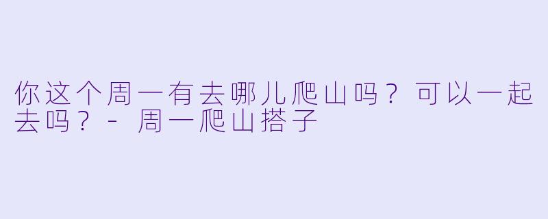 你这个周一有去哪儿爬山吗？可以一起去吗？