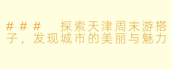 ### 探索天津周末游搭子，发现城市的美丽与魅力