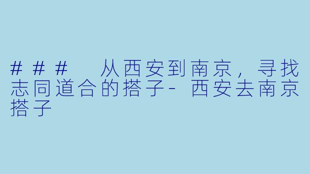 ### 从西安到南京，寻找志同道合的搭子-西安去南京搭子