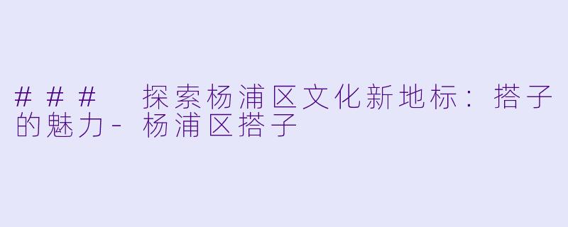 ### 探索杨浦区文化新地标：搭子的魅力-杨浦区搭子