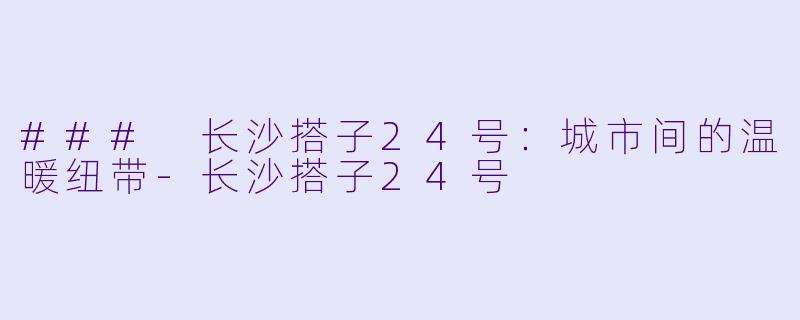 ### 长沙搭子24号：城市间的温暖纽带-长沙搭子24号