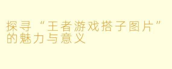 探寻“王者游戏搭子图片”的魅力与意义