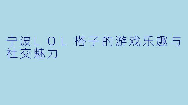 宁波LOL搭子的游戏乐趣与社交魅力