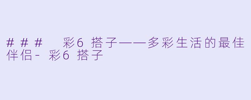 ### 彩6搭子——多彩生活的最佳伴侣-彩6搭子