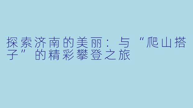 探索济南的美丽：与“爬山搭子”的精彩攀登之旅