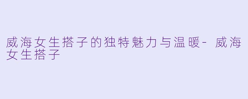 威海女生搭子的独特魅力与温暖