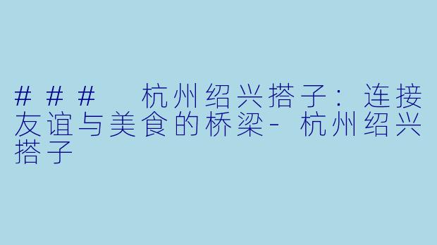 ### 杭州绍兴搭子：连接友谊与美食的桥梁-杭州绍兴搭子