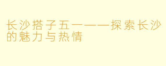 长沙搭子五一——探索长沙的魅力与热情