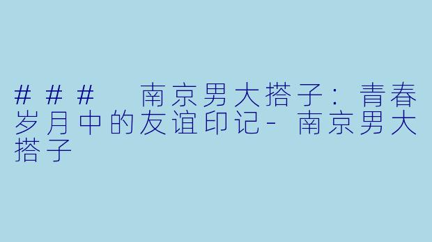 ### 南京男大搭子：青春岁月中的友谊印记-南京男大搭子