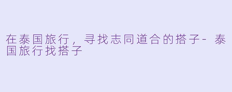 在泰国旅行，寻找志同道合的搭子-泰国旅行找搭子