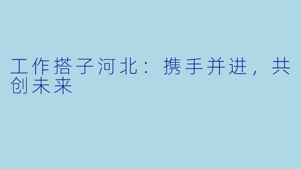 工作搭子河北：携手并进，共创未来