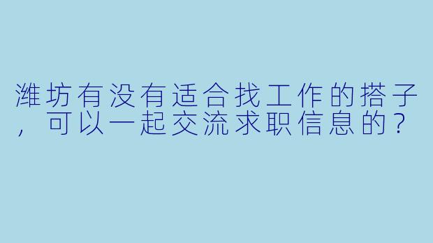潍坊有没有适合找工作的搭子，可以一起交流求职信息的？
