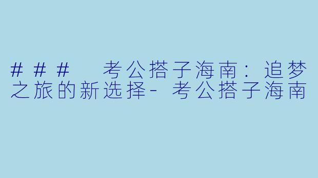 ### 考公搭子海南：追梦之旅的新选择-考公搭子海南