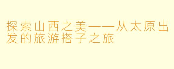 探索山西之美——从太原出发的旅游搭子之旅