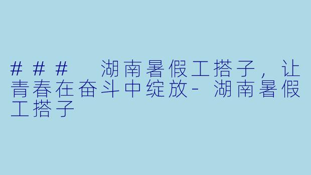 ### 湖南暑假工搭子，让青春在奋斗中绽放-湖南暑假工搭子