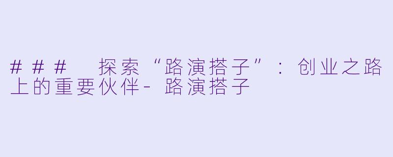 ### 探索“路演搭子”：创业之路上的重要伙伴-路演搭子